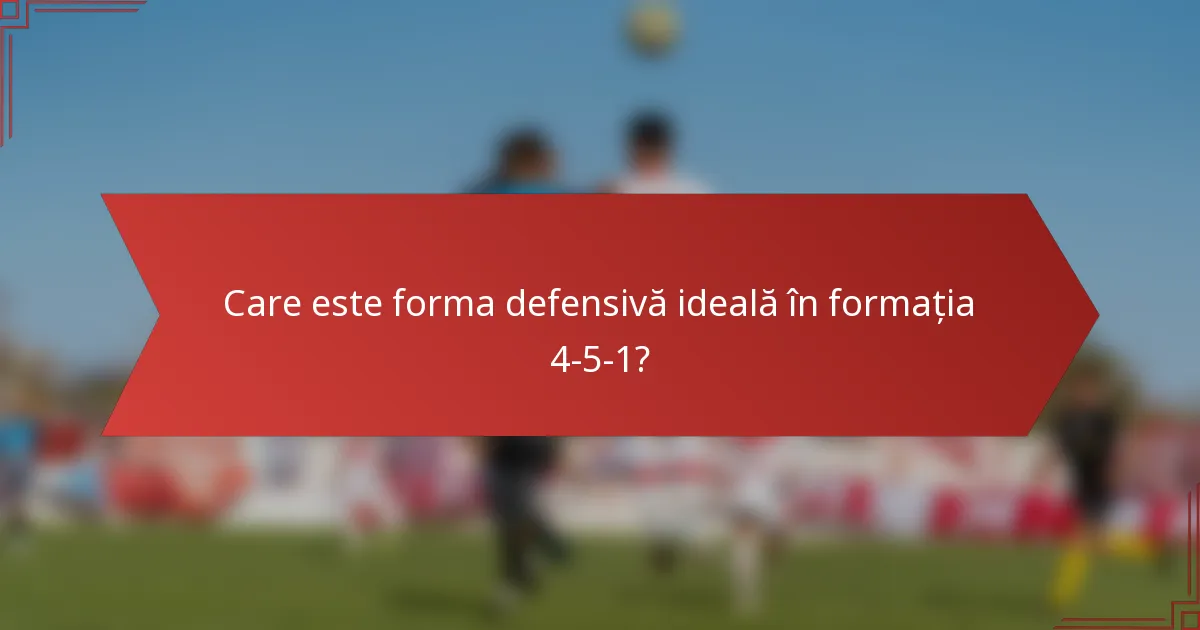 Care este forma defensivă ideală în formația 4-5-1?