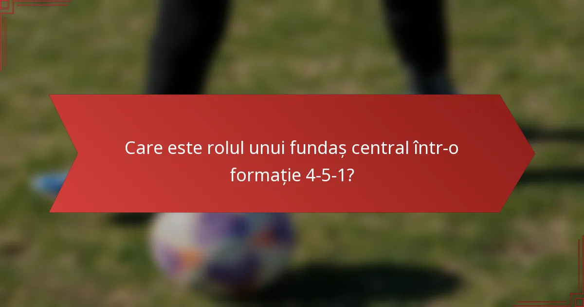 Care este rolul unui fundaș central într-o formație 4-5-1?