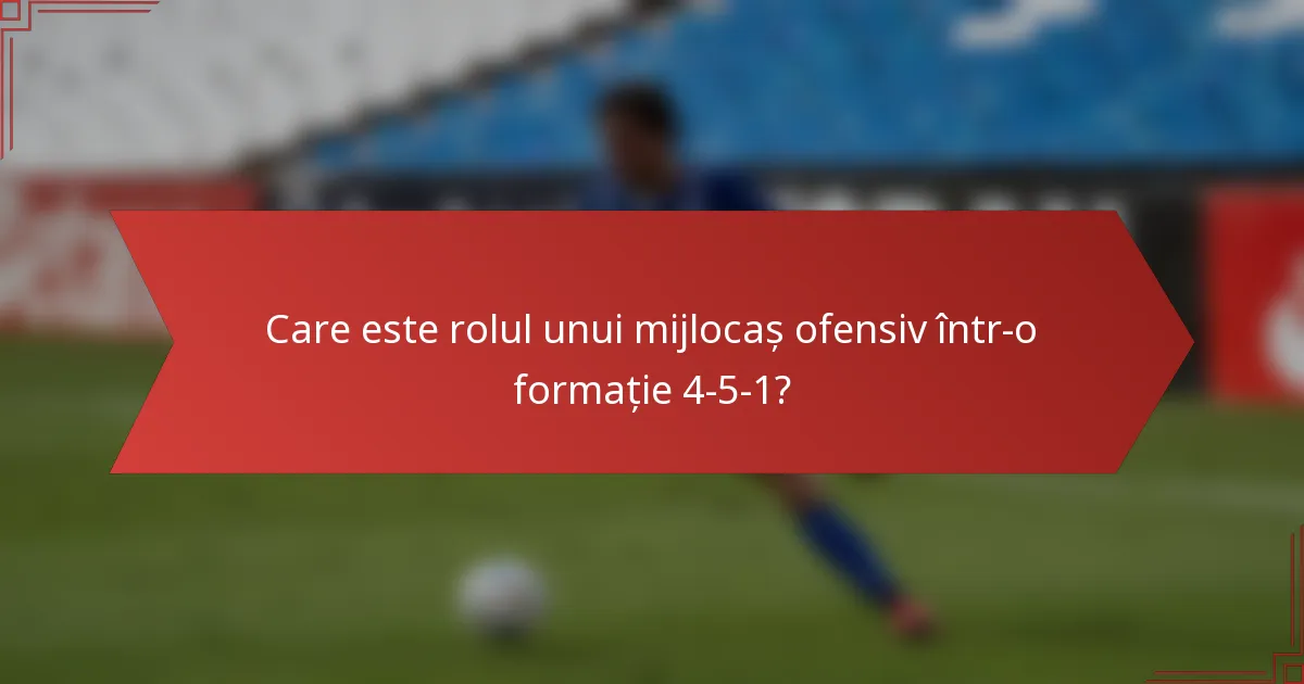 Care este rolul unui mijlocaș ofensiv într-o formație 4-5-1?