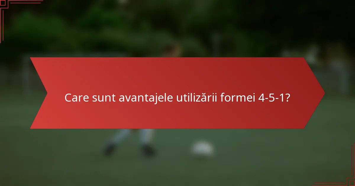 Care sunt avantajele utilizării formei 4-5-1?
