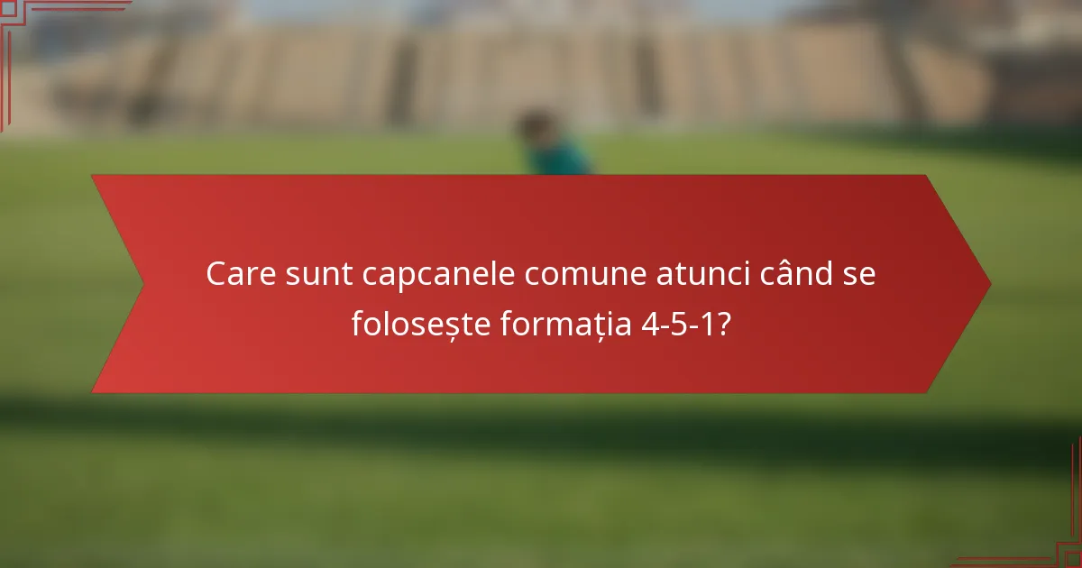 Care sunt capcanele comune atunci când se folosește formația 4-5-1?