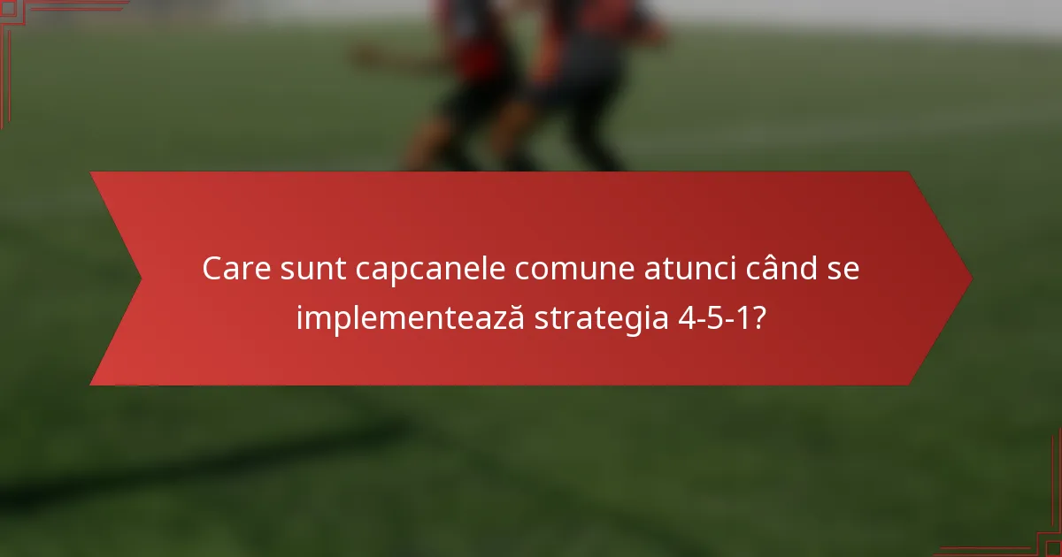 Care sunt capcanele comune atunci când se implementează strategia 4-5-1?