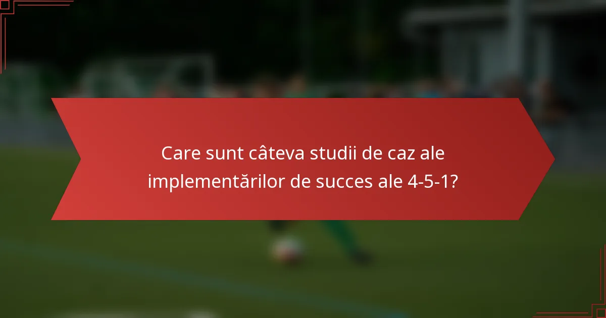 Care sunt câteva studii de caz ale implementărilor de succes ale 4-5-1?