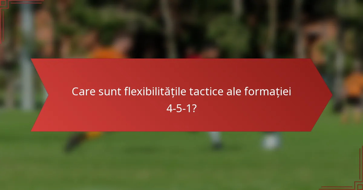 Care sunt flexibilitățile tactice ale formației 4-5-1?
