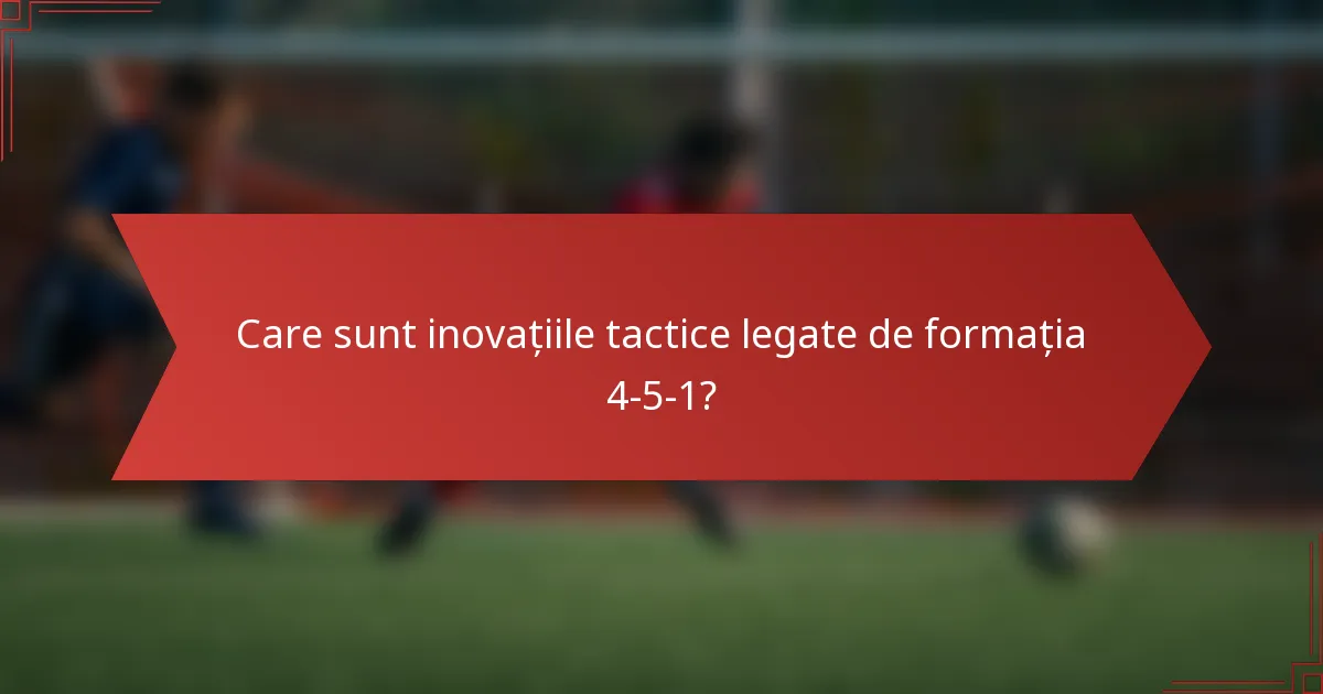 Care sunt inovațiile tactice legate de formația 4-5-1?