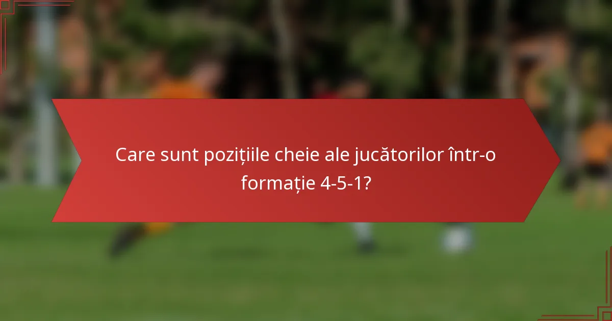 Care sunt pozițiile cheie ale jucătorilor într-o formație 4-5-1?