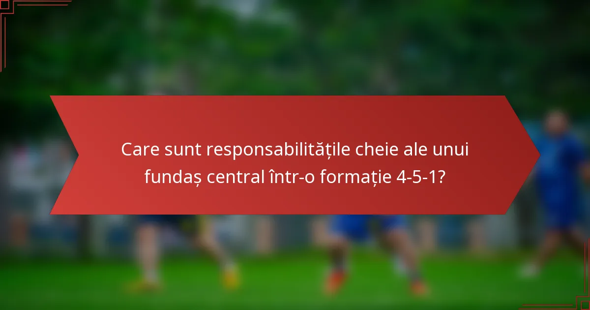 Care sunt responsabilitățile cheie ale unui fundaș central într-o formație 4-5-1?