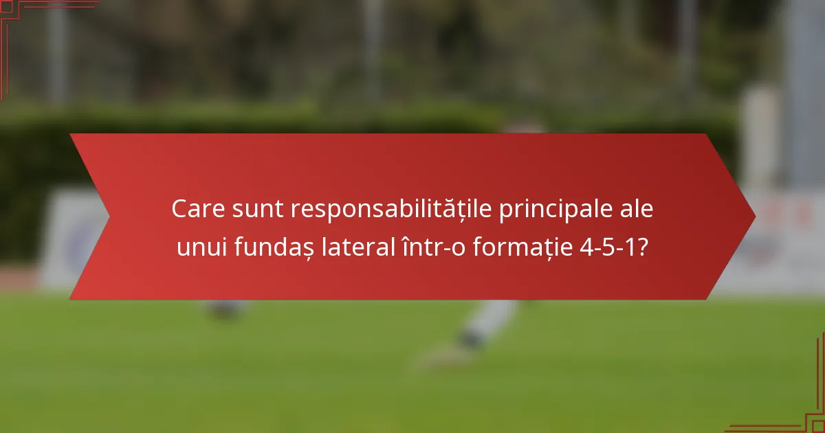 Care sunt responsabilitățile principale ale unui fundaș lateral într-o formație 4-5-1?