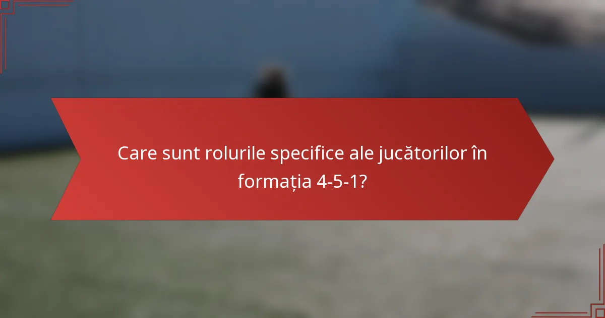 Care sunt rolurile specifice ale jucătorilor în formația 4-5-1?