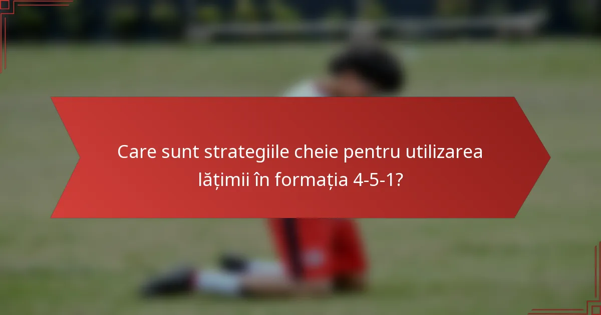 Care sunt strategiile cheie pentru utilizarea lățimii în formația 4-5-1?