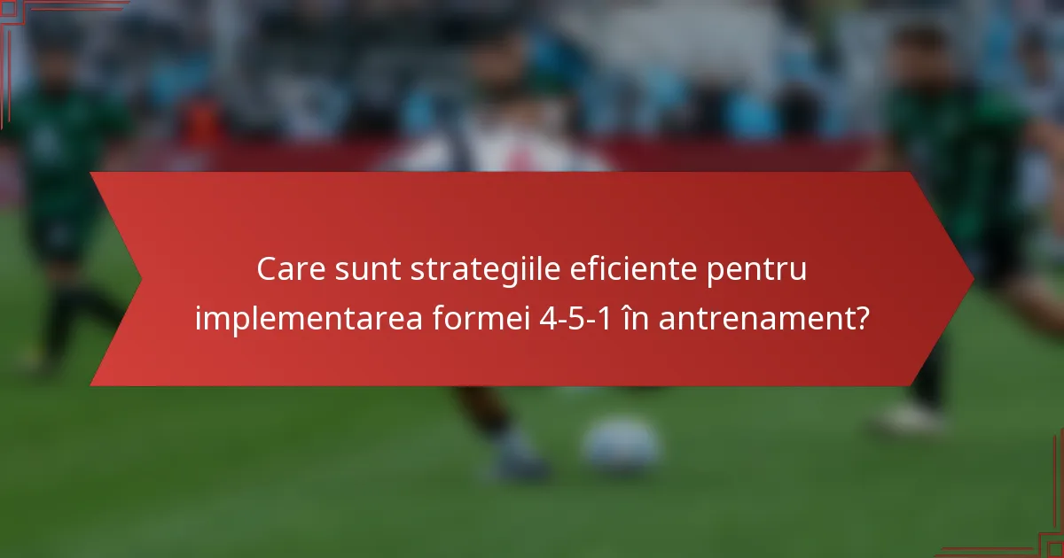 Care sunt strategiile eficiente pentru implementarea formei 4-5-1 în antrenament?
