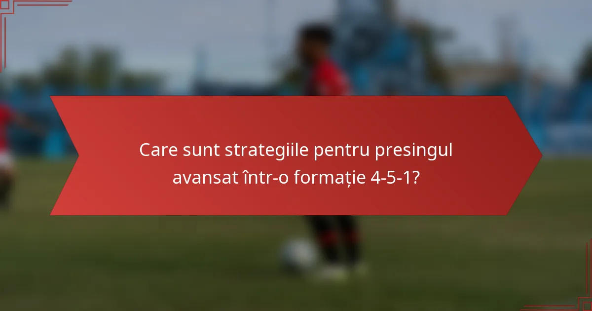 Care sunt strategiile pentru presingul avansat într-o formație 4-5-1?