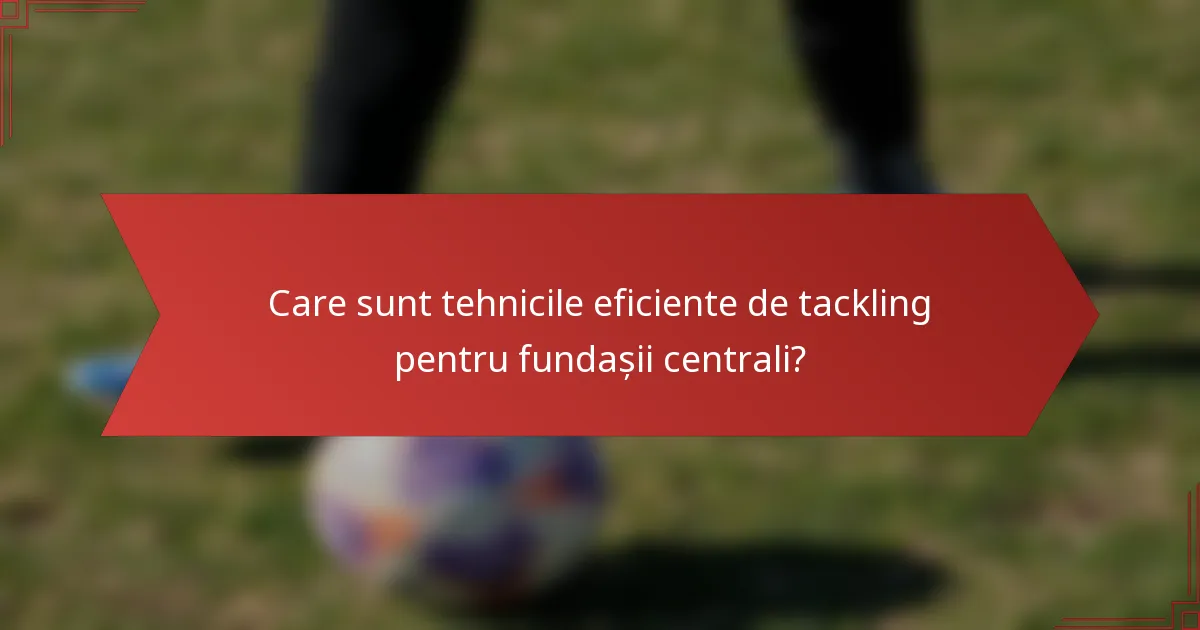 Care sunt tehnicile eficiente de tackling pentru fundașii centrali?