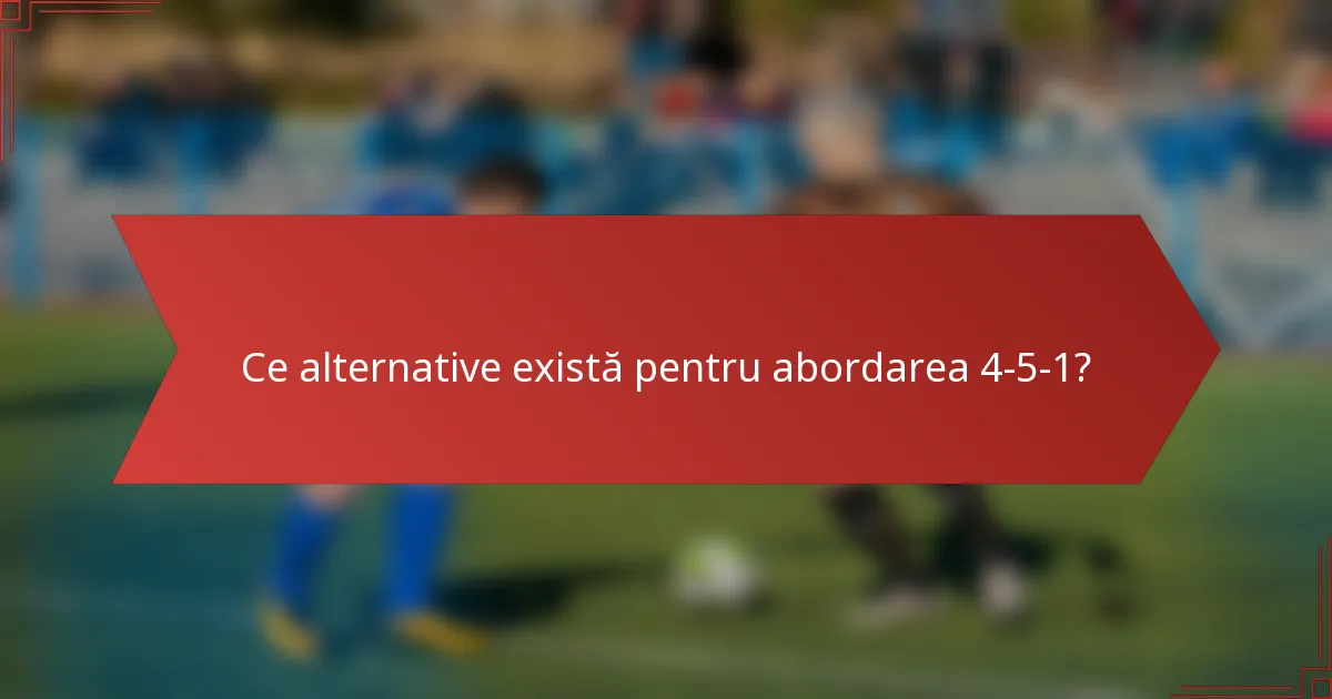 Ce alternative există pentru abordarea 4-5-1?