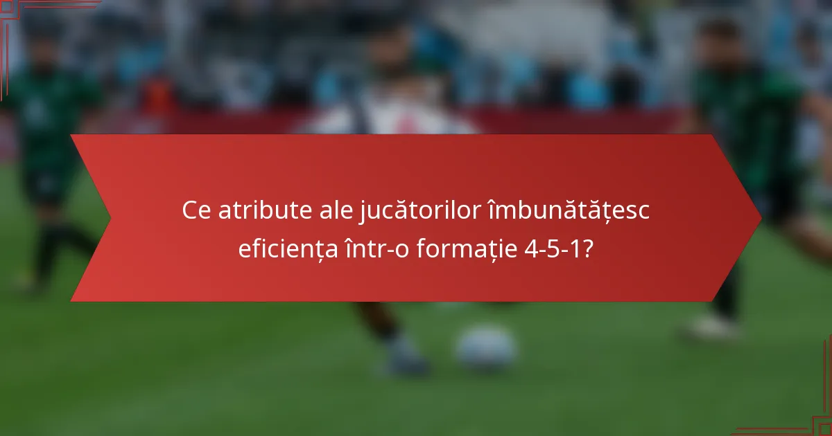 Ce atribute ale jucătorilor îmbunătățesc eficiența într-o formație 4-5-1?
