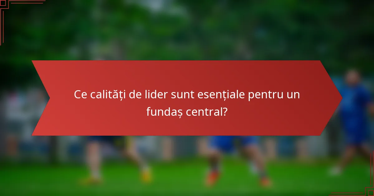 Ce calități de lider sunt esențiale pentru un fundaș central?