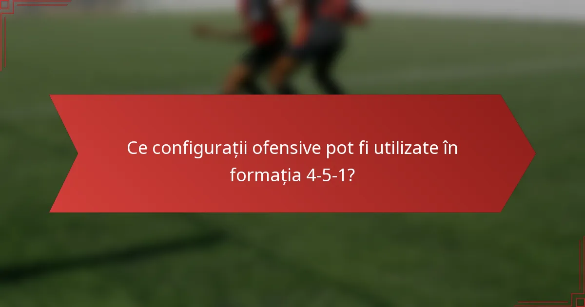 Ce configurații ofensive pot fi utilizate în formația 4-5-1?