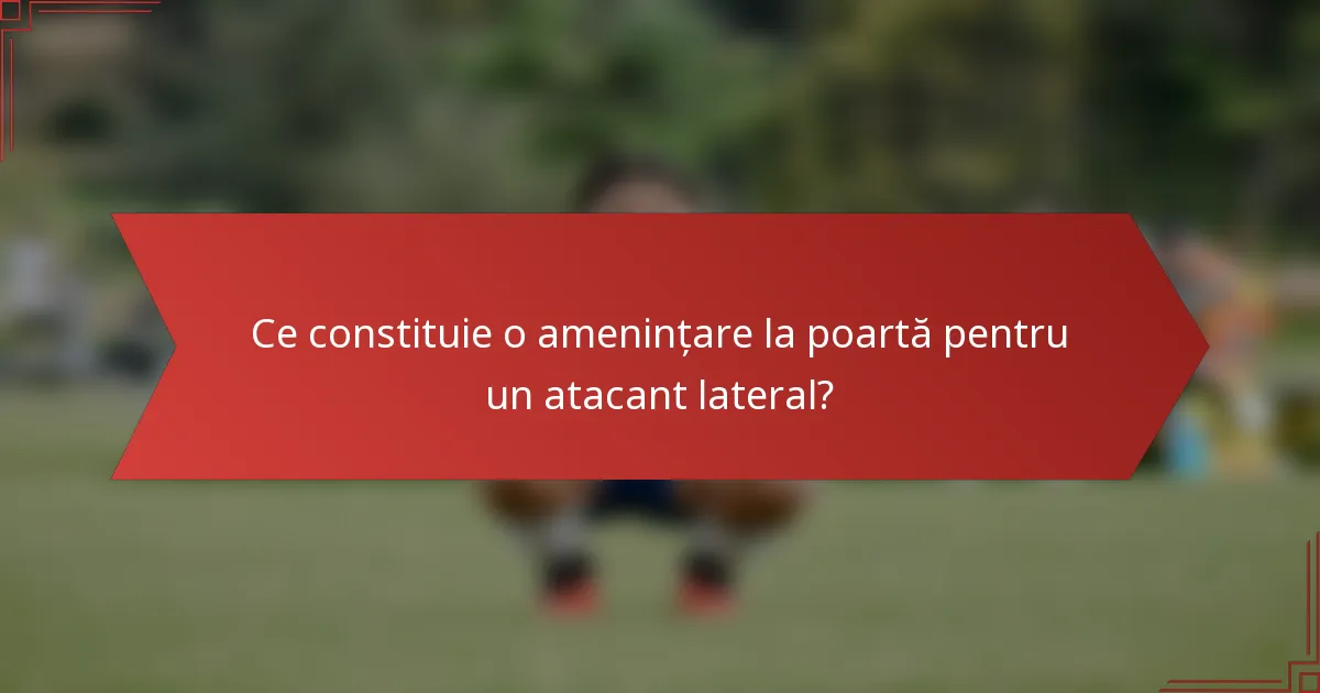 Ce constituie o amenințare la poartă pentru un atacant lateral?