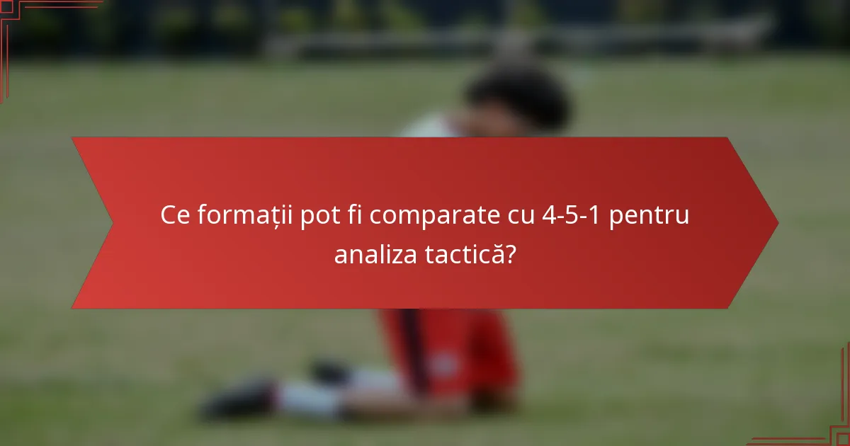 Ce formații pot fi comparate cu 4-5-1 pentru analiza tactică?