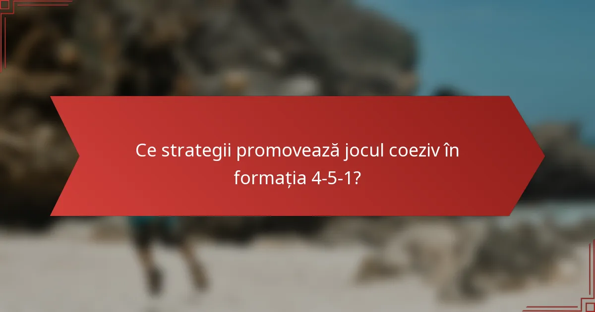 Ce strategii promovează jocul coeziv în formația 4-5-1?