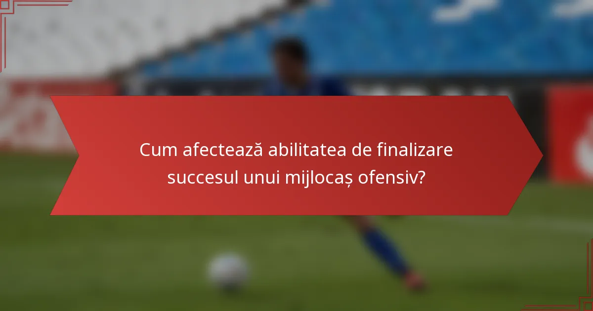 Cum afectează abilitatea de finalizare succesul unui mijlocaș ofensiv?