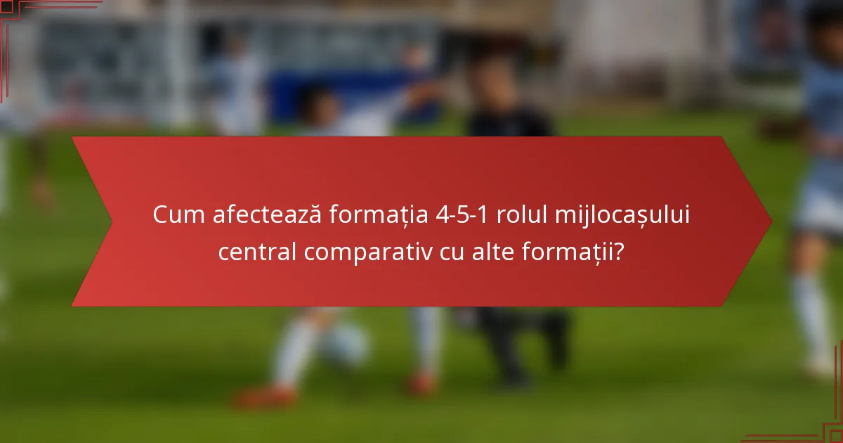 Cum afectează formația 4-5-1 rolul mijlocașului central comparativ cu alte formații?