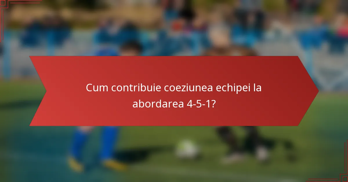 Cum contribuie coeziunea echipei la abordarea 4-5-1?