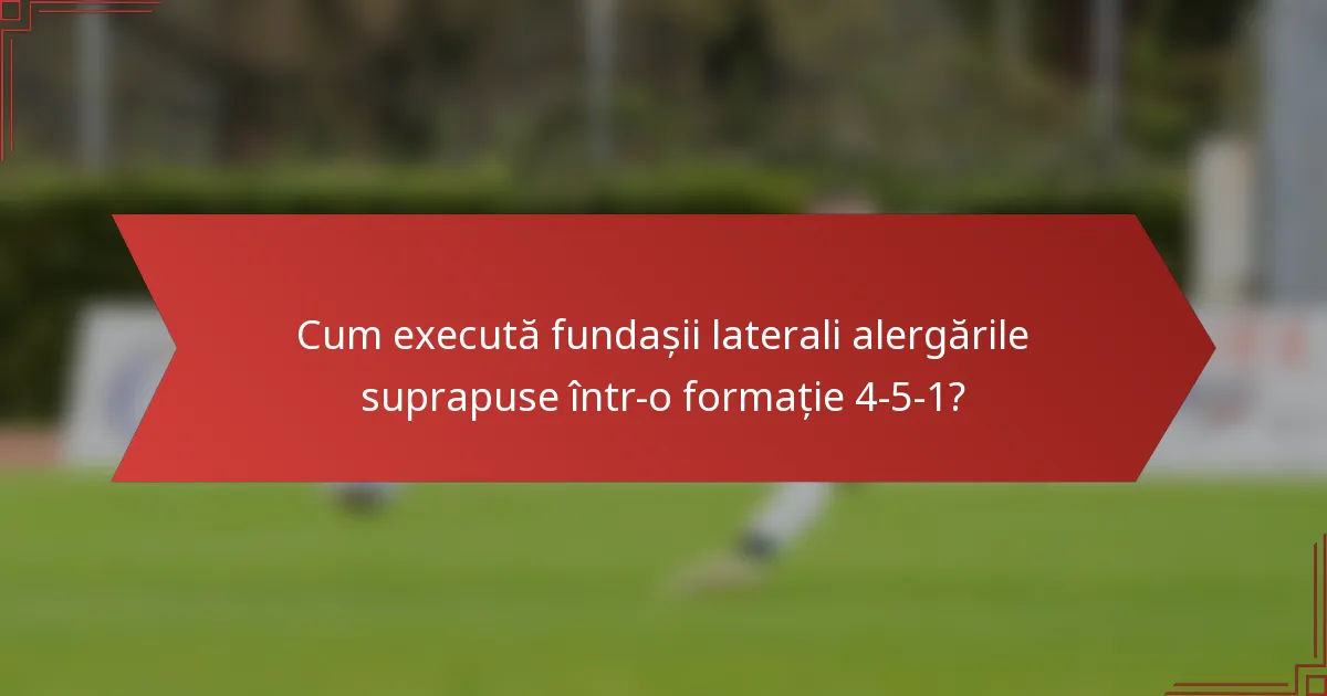 Cum execută fundașii laterali alergările suprapuse într-o formație 4-5-1?