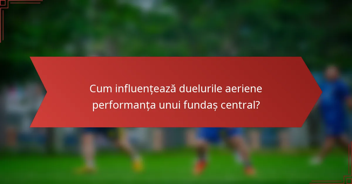 Cum influențează duelurile aeriene performanța unui fundaș central?