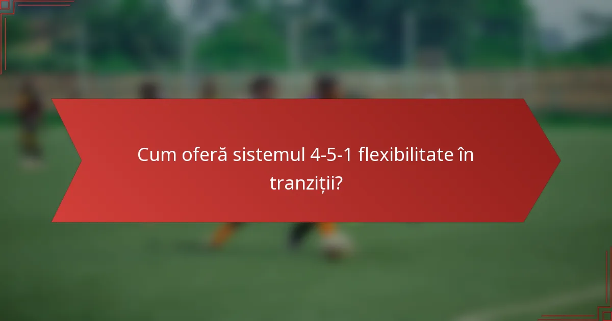Cum oferă sistemul 4-5-1 flexibilitate în tranziții?