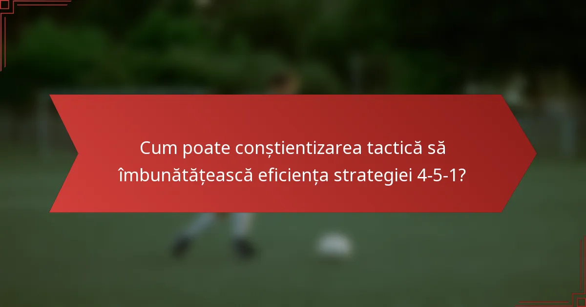 Cum poate conștientizarea tactică să îmbunătățească eficiența strategiei 4-5-1?