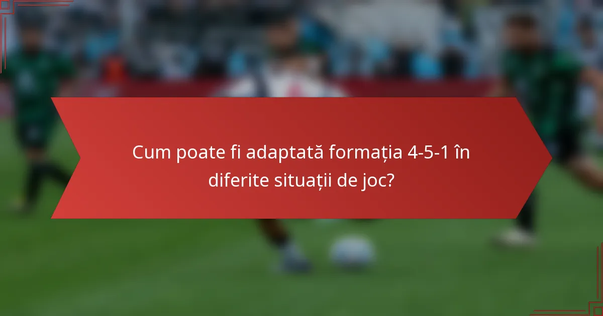 Cum poate fi adaptată formația 4-5-1 în diferite situații de joc?