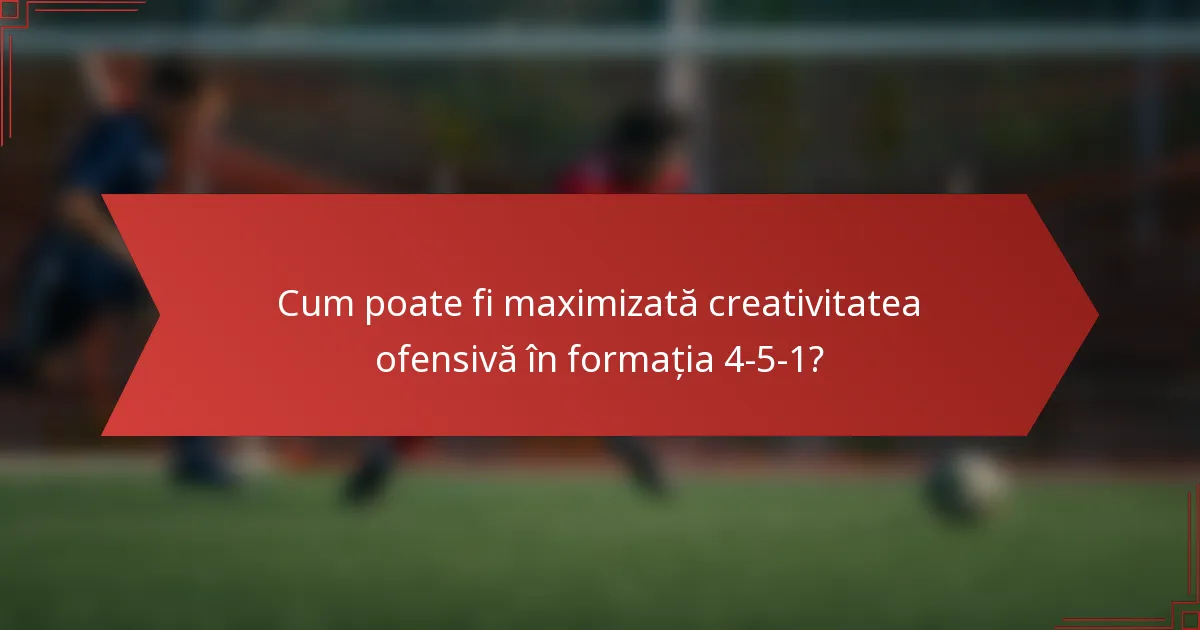 Cum poate fi maximizată creativitatea ofensivă în formația 4-5-1?