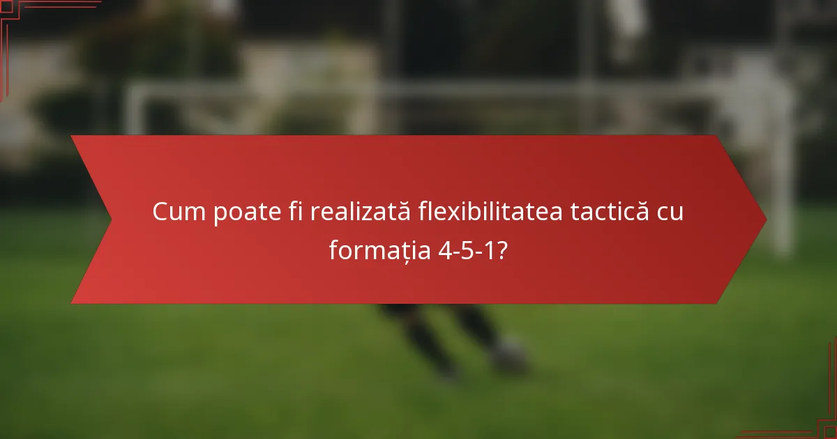 Cum poate fi realizată flexibilitatea tactică cu formația 4-5-1?