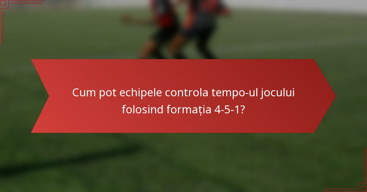 Cum pot echipele controla tempo-ul jocului folosind formația 4-5-1?