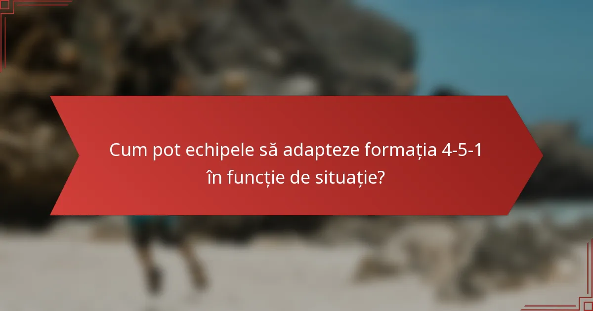 Cum pot echipele să adapteze formația 4-5-1 în funcție de situație?