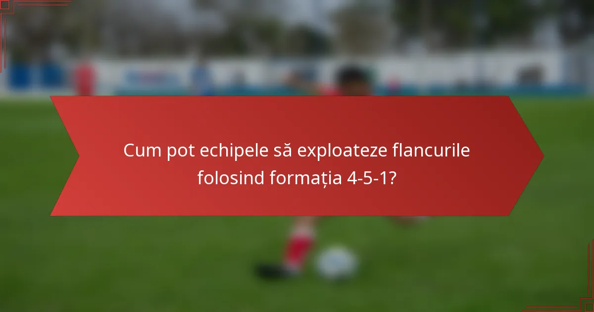 Cum pot echipele să exploateze flancurile folosind formația 4-5-1?