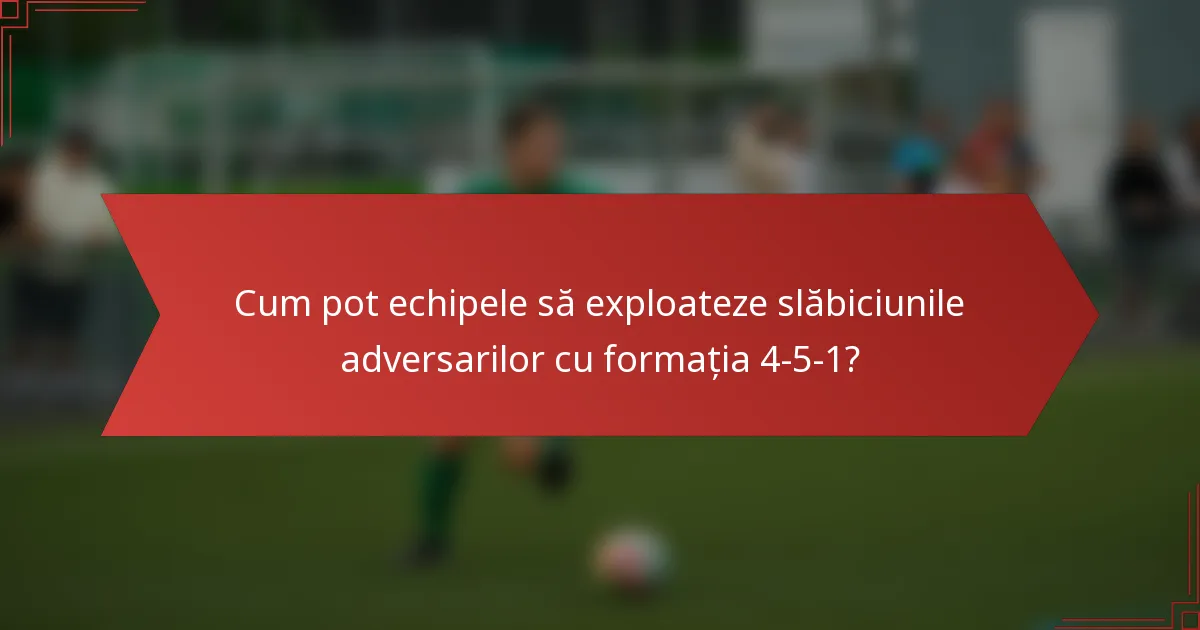 Cum pot echipele să exploateze slăbiciunile adversarilor cu formația 4-5-1?
