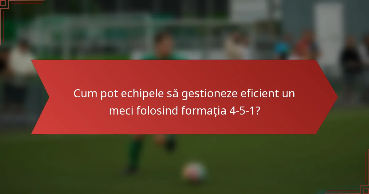 Cum pot echipele să gestioneze eficient un meci folosind formația 4-5-1?