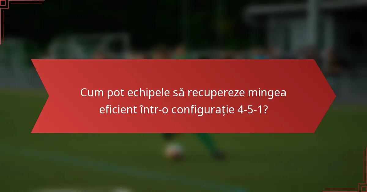 Cum pot echipele să recupereze mingea eficient într-o configurație 4-5-1?