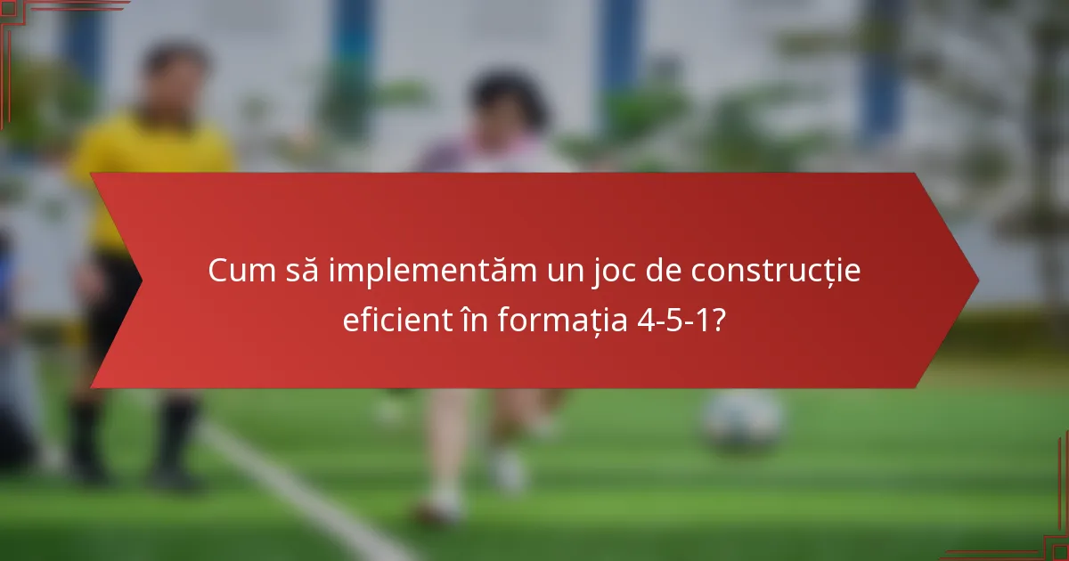 Cum să implementăm un joc de construcție eficient în formația 4-5-1?