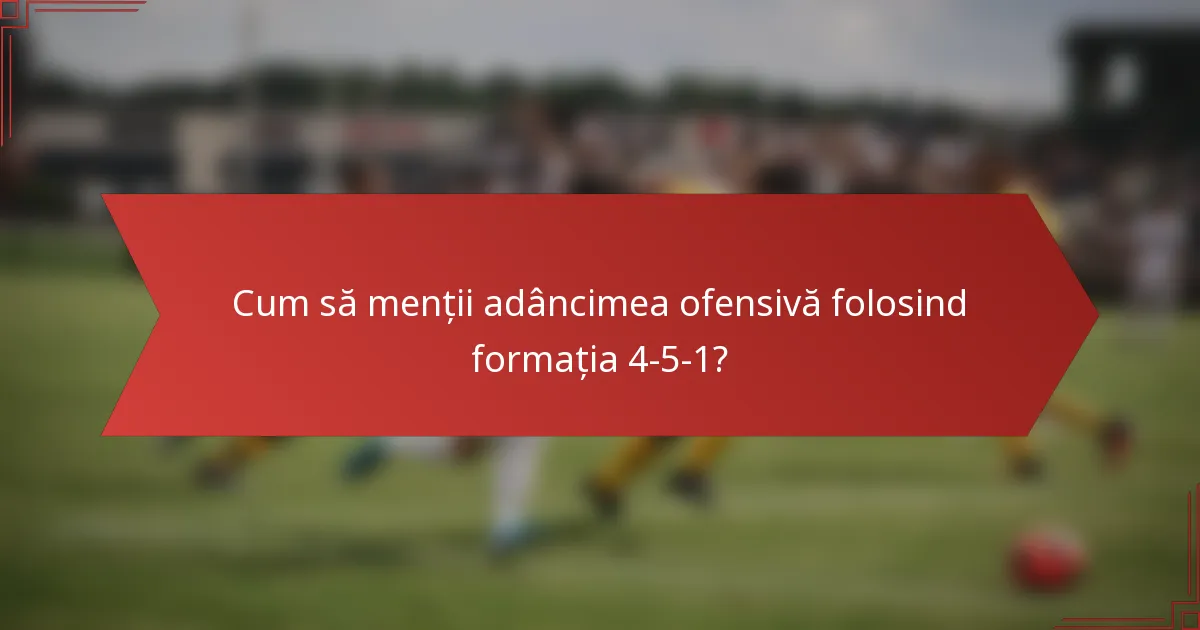 Cum să menții adâncimea ofensivă folosind formația 4-5-1?