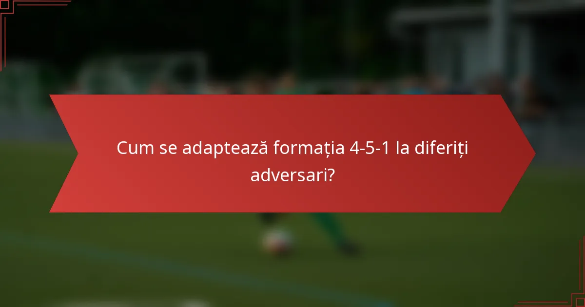 Cum se adaptează formația 4-5-1 la diferiți adversari?