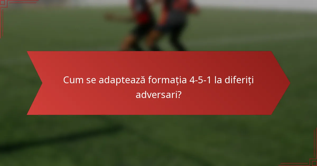 Cum se adaptează formația 4-5-1 la diferiți adversari?